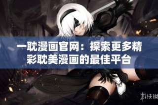 一耽漫画官网：探索更多精彩耽美漫画的最佳平台