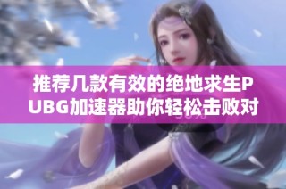 推荐几款有效的绝地求生PUBG加速器助你轻松击败对手实现低延迟畅快体验