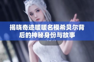 揭晓奇迹暖暖名模希贝尔背后的神秘身份与故事