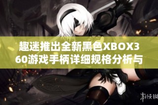 趣迷推出全新黑色XBOX360游戏手柄详细规格分析与评测资讯