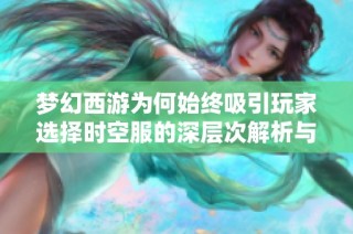 梦幻西游为何始终吸引玩家选择时空服的深层次解析与魅力探讨