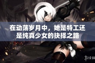 在动荡岁月中，她是特工还是纯真少女的抉择之路