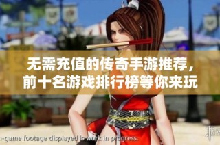 无需充值的传奇手游推荐，前十名游戏排行榜等你来玩