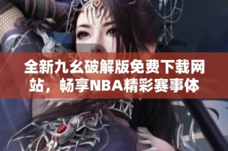 全新九幺破解版免费下载网站，畅享NBA精彩赛事体验