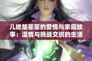 儿媳楚菲菲的爱情与家庭故事：温情与挑战交织的生活篇章