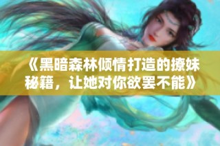 《黑暗森林倾情打造的撩妹秘籍，让她对你欲罢不能》