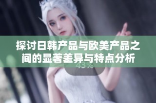 探讨日韩产品与欧美产品之间的显著差异与特点分析