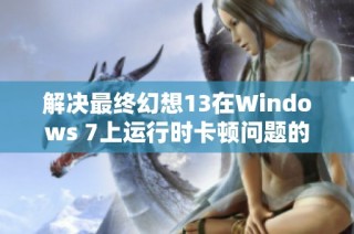 解决最终幻想13在Windows 7上运行时卡顿问题的实用技巧与方法分享