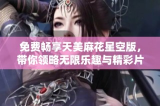 免费畅享天美麻花星空版，带你领略无限乐趣与精彩片段