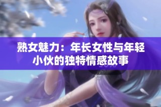 熟女魅力：年长女性与年轻小伙的独特情感故事