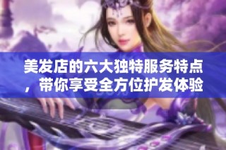 美发店的六大独特服务特点，带你享受全方位护发体验