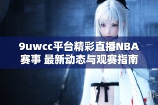 9uwcc平台精彩直播NBA赛事 最新动态与观赛指南一站掌握