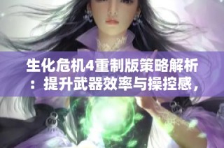 生化危机4重制版策略解析：提升武器效率与操控感，助力玩家生存与战斗力提升