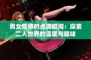 男女情感的点滴瞬间：探索二人世界的温暖与趣味