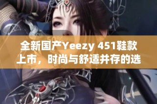 全新国产Yeezy 451鞋款上市，时尚与舒适并存的选择