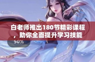 白老师推出180节精彩课程，助你全面提升学习技能