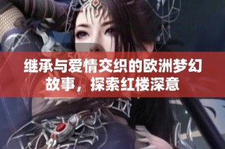 继承与爱情交织的欧洲梦幻故事，探索红楼深意
