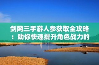 剑网三手游人参获取全攻略：助你快速提升角色战力的实用技巧与方法