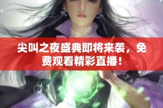 尖叫之夜盛典即将来袭，免费观看精彩直播！