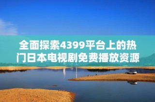 全面探索4399平台上的热门日本电视剧免费播放资源