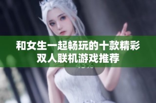 和女生一起畅玩的十款精彩双人联机游戏推荐