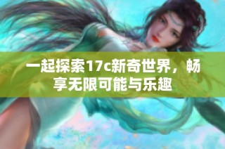 一起探索17c新奇世界，畅享无限可能与乐趣