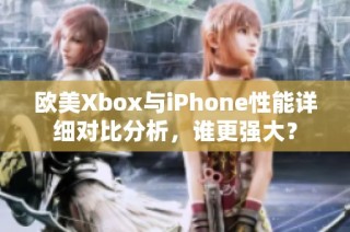 欧美Xbox与iPhone性能详细对比分析，谁更强大？