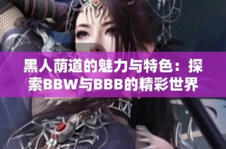 黑人荫道的魅力与特色：探索BBW与BBB的精彩世界