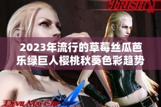 2023年流行的草莓丝瓜芭乐绿巨人樱桃秋葵色彩趋势解析