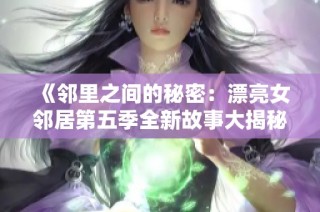 《邻里之间的秘密：漂亮女邻居第五季全新故事大揭秘》