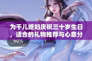 为干儿媳妇庆祝三十岁生日，适合的礼物推荐与心意分享