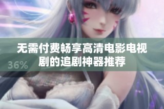 无需付费畅享高清电影电视剧的追剧神器推荐
