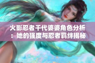 火影忍者千代婆婆角色分析：她的强度与忍者羁绊揭秘