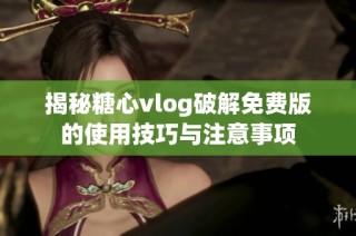 揭秘糖心vlog破解免费版的使用技巧与注意事项