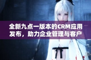 全新九点一版本的CRM应用发布，助力企业管理与客户关系优化