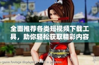 全面推荐各类短视频下载工具，助你轻松获取精彩内容
