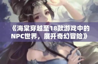 《海棠穿越至18款游戏中的NPC世界，展开奇幻冒险》