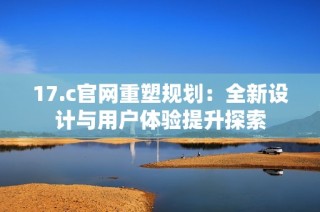 17.c官网重塑规划：全新设计与用户体验提升探索