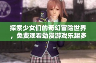 探索少女们的奇幻冒险世界，免费观看动漫游戏乐趣多多