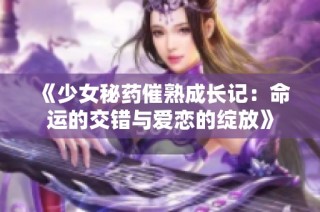 《少女秘药催熟成长记：命运的交错与爱恋的绽放》