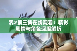界2第三集在线观看：精彩剧情与角色深度解析