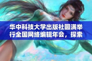 华中科技大学出版社圆满举行全国网络编辑年会，探索行业发展新机遇