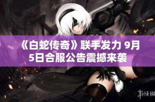 《白蛇传奇》联手发力 9月5日合服公告震撼来袭