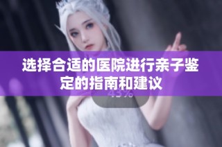 选择合适的医院进行亲子鉴定的指南和建议