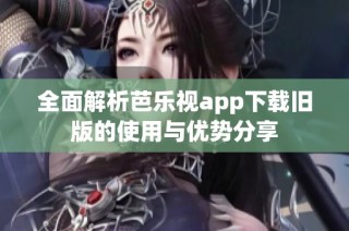 全面解析芭乐视app下载旧版的使用与优势分享