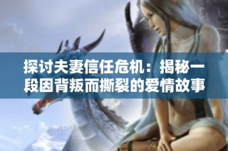 探讨夫妻信任危机：揭秘一段因背叛而撕裂的爱情故事