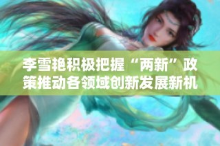 李雪艳积极把握“两新”政策推动各领域创新发展新机遇