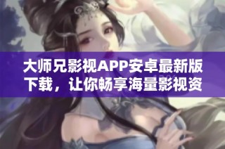 大师兄影视APP安卓最新版下载，让你畅享海量影视资源！