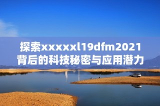 探索xxxxxl19dfm2021背后的科技秘密与应用潜力