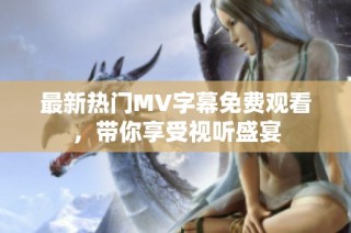 最新热门MV字幕免费观看，带你享受视听盛宴